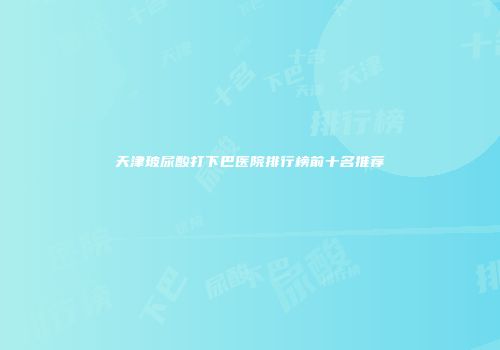 天津玻尿酸打下巴医院排行榜前十名推荐