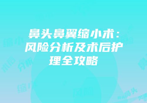 鼻头鼻翼缩小术：风险分析及术后护理全攻略
