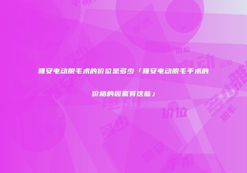 雅安电动脱毛术的价位是多少「雅安电动脱毛手术的价格的因素有这些」