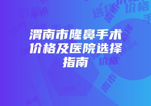 渭南市隆鼻手术价格及医院选择指南