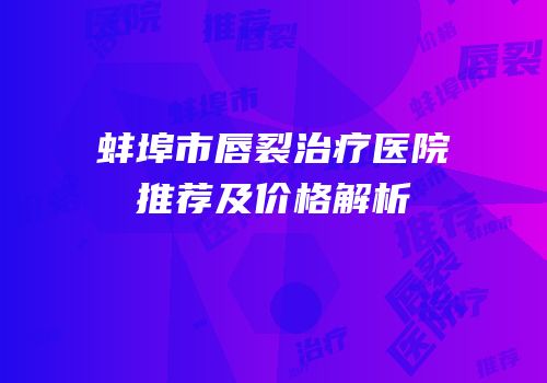蚌埠市唇裂治疗医院推荐及价格解析