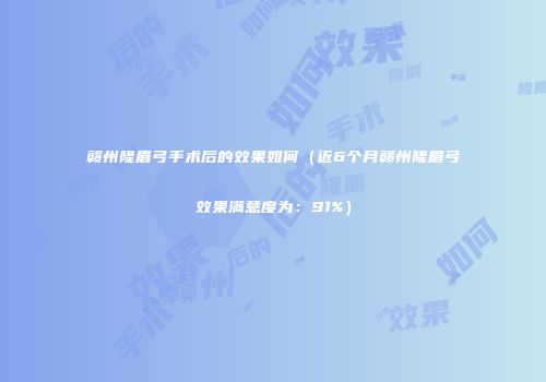 赣州隆眉弓手术后的效果如何（近6个月赣州隆眉弓效果满意度为：91%）