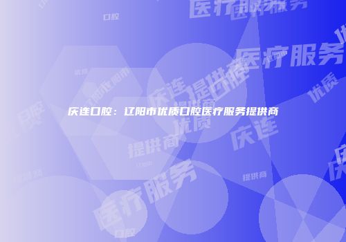 庆连口腔：辽阳市优质口腔医疗服务提供商