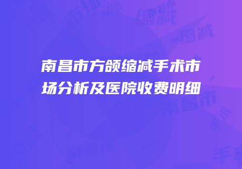 南昌市方颌缩减手术市场分析及医院收费明细