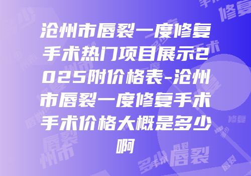 沧州市唇裂一度修复手术热门项目展示2025附价格表-沧州市唇裂一度修复手术手术价格大概是多少啊