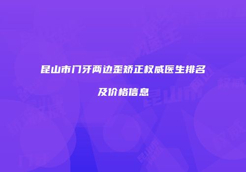 昆山市门牙两边歪矫正权威医生排名及价格信息