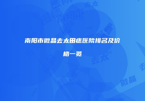 南阳市微晶去太田痣医院排名及价格一览
