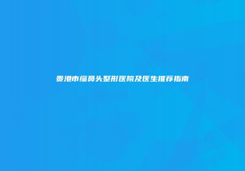 贵港市缩鼻头整形医院及医生推荐指南