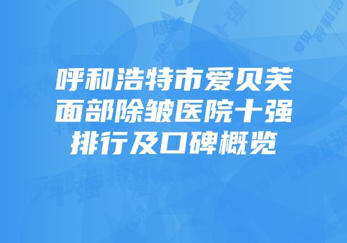 呼和浩特市爱贝芙面部除皱医院十强排行及口碑概览