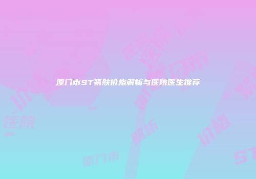 厦门市ST紧肤价格解析与医院医生推荐