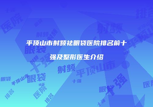 平顶山市射频祛眼袋医院排名前十强及整形医生介绍