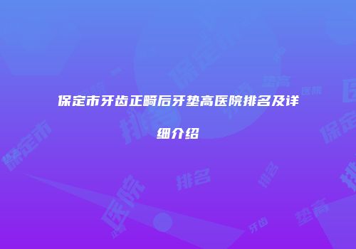 保定市牙齿正畸后牙垫高医院排名及详细介绍