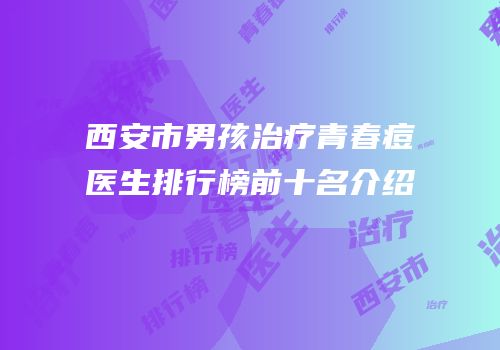 西安市男孩治疗青春痘医生排行榜前十名介绍