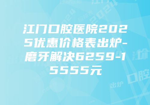 江门口腔医院2025优惠价格表出炉-磨牙解决6259-15555元