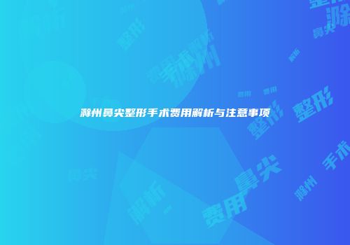 滁州鼻尖整形手术费用解析与注意事项
