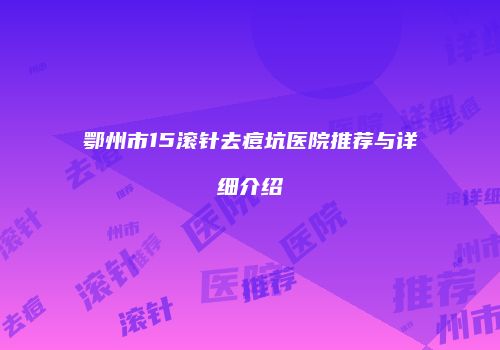鄂州市15滚针去痘坑医院推荐与详细介绍