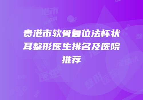 贵港市软骨复位法杯状耳整形医生排名及医院推荐