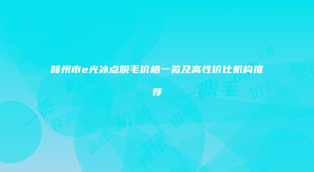 赣州市e光冰点脱毛价格一览及高性价比机构推荐