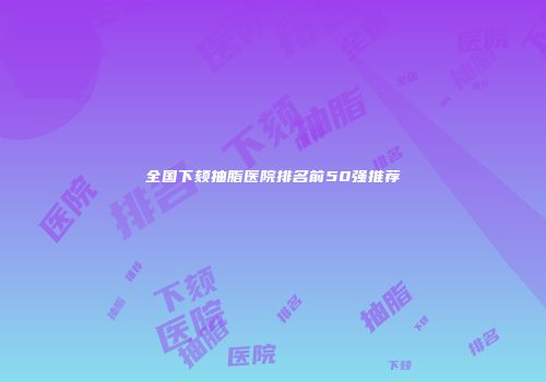 全国下颏抽脂医院排名前50强推荐