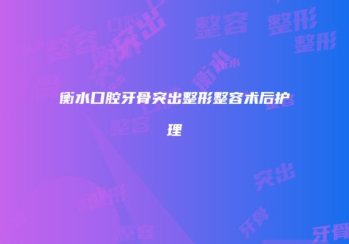 衡水口腔牙骨突出整形整容术后护理