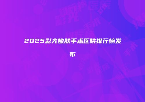 2025彩光嫩肤手术医院排行榜发布