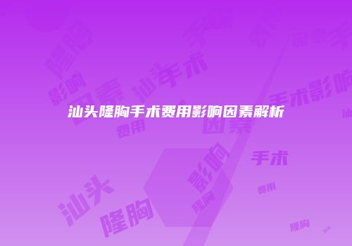汕头隆胸手术费用影响因素解析