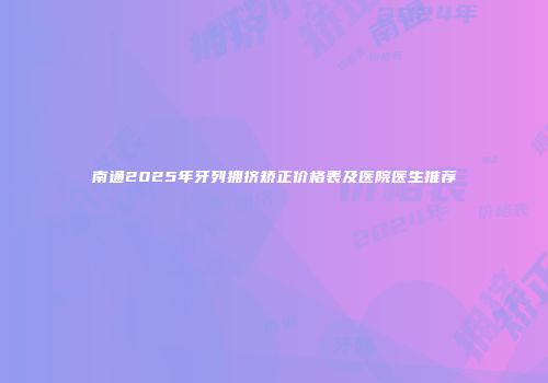 南通2025年牙列拥挤矫正价格表及医院医生推荐