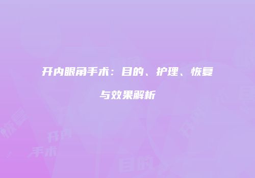 开内眼角手术：目的、护理、恢复与效果解析