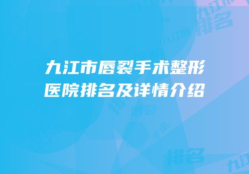 九江市唇裂手术整形医院排名及详情介绍
