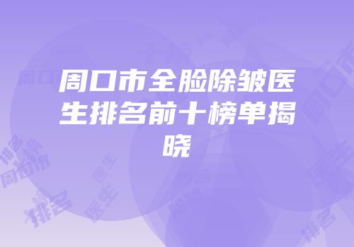 周口市全脸除皱医生排名前十榜单揭晓