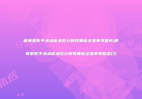 颧骨整形手术术前术后分别有哪些注意事项图片(颧骨整形手术术前术后分别有哪些注意事项和忌口)