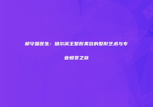 郝守国医生：哈尔滨王整形美容的整形艺术与专业蜕变之旅