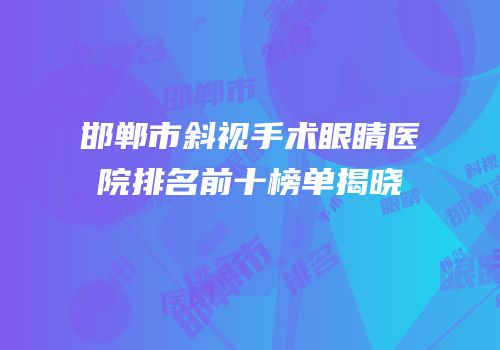 邯郸市斜视手术眼睛医院排名前十榜单揭晓