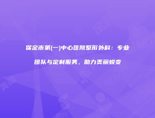 保定市第(一)中心医院整形外科：专业团队与定制服务，助力美丽蜕变