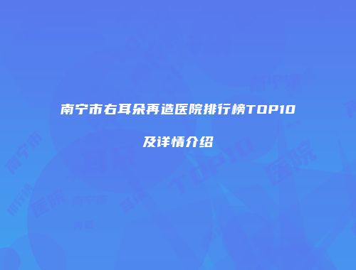 南宁市右耳朵再造医院排行榜TOP10及详情介绍