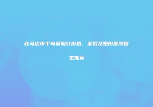 驻马店市半岛瘦脸针价格、案例及整形医院医生推荐