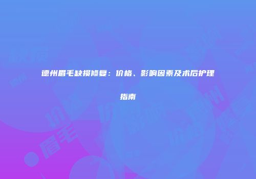 德州眉毛缺损修复：价格、影响因素及术后护理指南