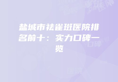 盐城市祛雀斑医院排名前十：实力口碑一览