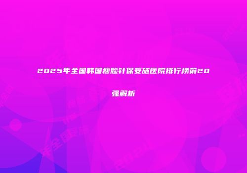 2025年全国韩国瘦脸针保妥施医院排行榜前20强解析