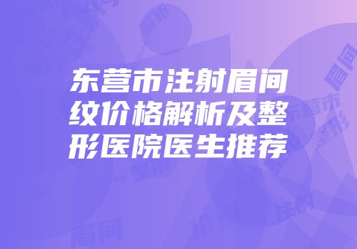 东营市注射眉间纹价格解析及整形医院医生推荐