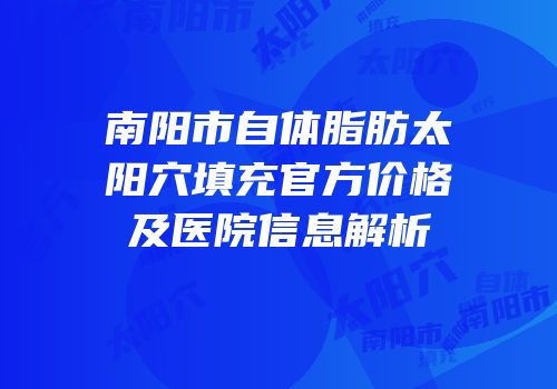 南阳市自体脂肪太阳穴填充官方价格及医院信息解析