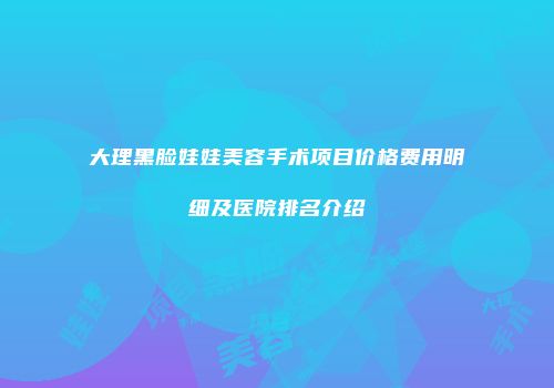 大理黑脸娃娃美容手术项目价格费用明细及医院排名介绍
