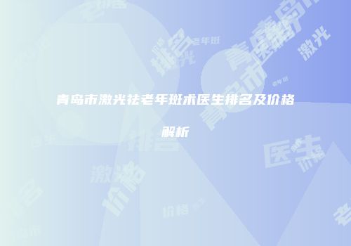 青岛市激光祛老年斑术医生排名及价格解析