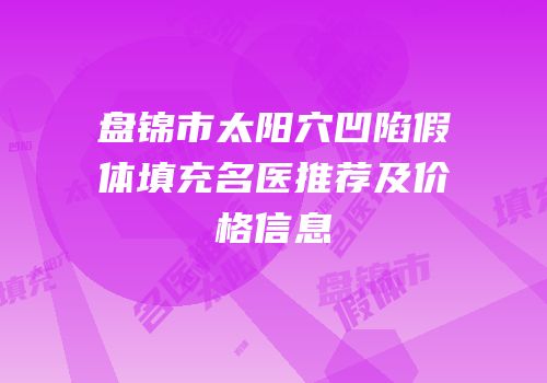 盘锦市太阳穴凹陷假体填充名医推荐及价格信息
