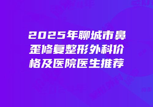 2025年聊城市鼻歪修复整形外科价格及医院医生推荐