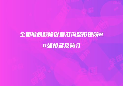 全国玻尿酸除卧蚕泪沟整形医院20强排名及简介