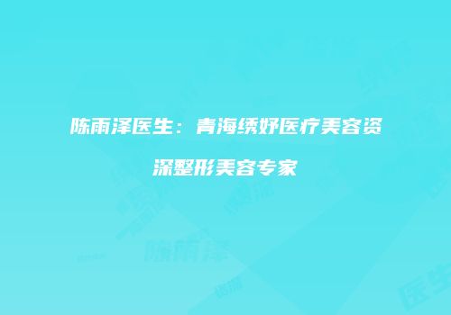 陈雨泽医生：青海绣妤医疗美容资深整形美容专家