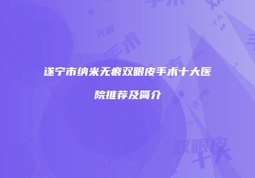 遂宁市纳米无痕双眼皮手术十大医院推荐及简介