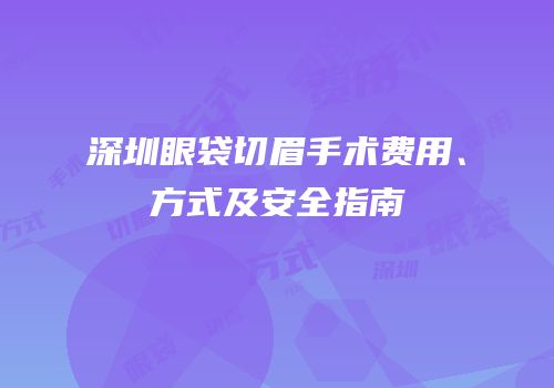 深圳眼袋切眉手术费用、方式及安全指南