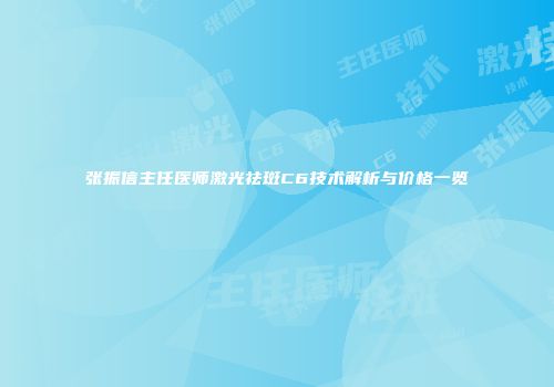 张振信主任医师激光祛斑C6技术解析与价格一览